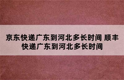 京东快递广东到河北多长时间 顺丰快递广东到河北多长时间